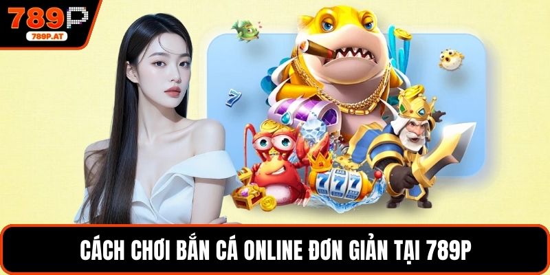 Cách chơi bắn cá online đơn giản tại 789P