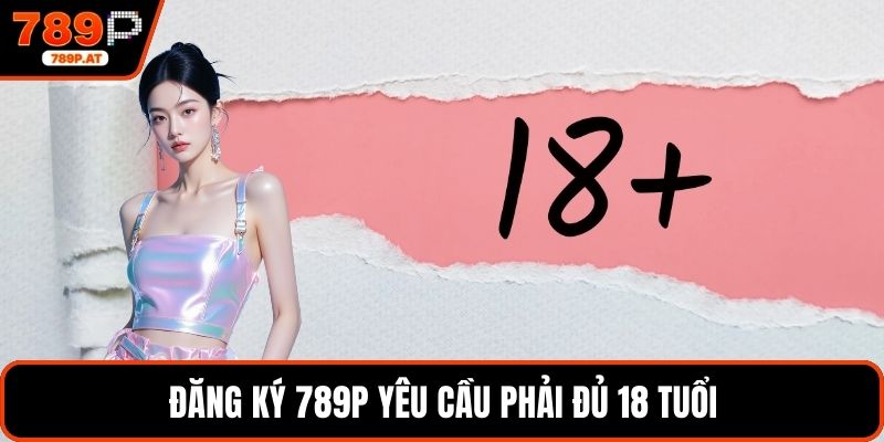 Đăng ký 789P yêu cầu phải đủ 18 tuổi
