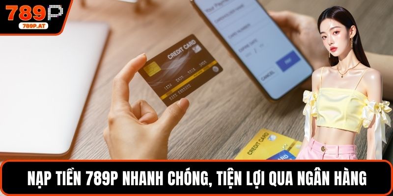 Nạp tiền 789P nhanh chóng, tiện lợi qua ngân hàng