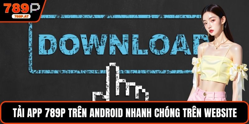 Tải app 789P trên Android nhanh chóng trên website